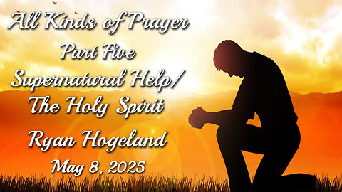 All Kinds of Prayer - Part 5 - Supernatural Help - The Holy Spirit - Ryan Hogeland - May 8, 2025