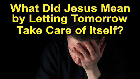 What Did Jesus Mean by Letting Tomorrow Take Care of Itself?
