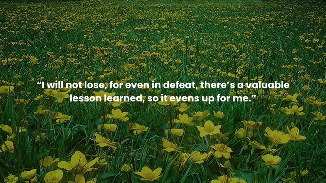 I will not lose, for even in defeat, there’s a valuable lesson learned, so it evens up for me.
