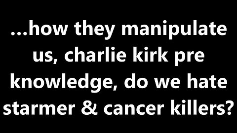 …how they manipulate us, charlie kirk pre knowledge, do we hate starmer & cancer killers?