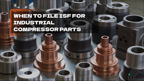 When To File ISF For Industrial Compressor Parts