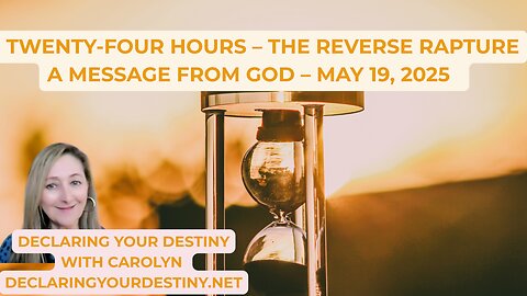 TWENTY-FOUR HOURS – THE REVERSE RAPTURE - A MESSAGE FROM GOD – MAY 19, 2025