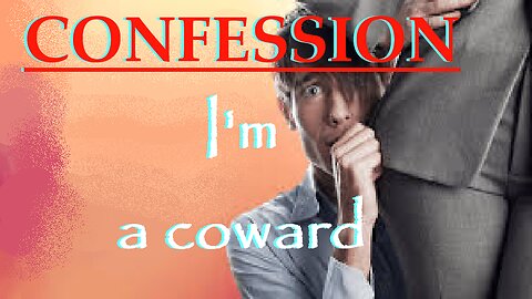 CONFESSION, I'm a coward