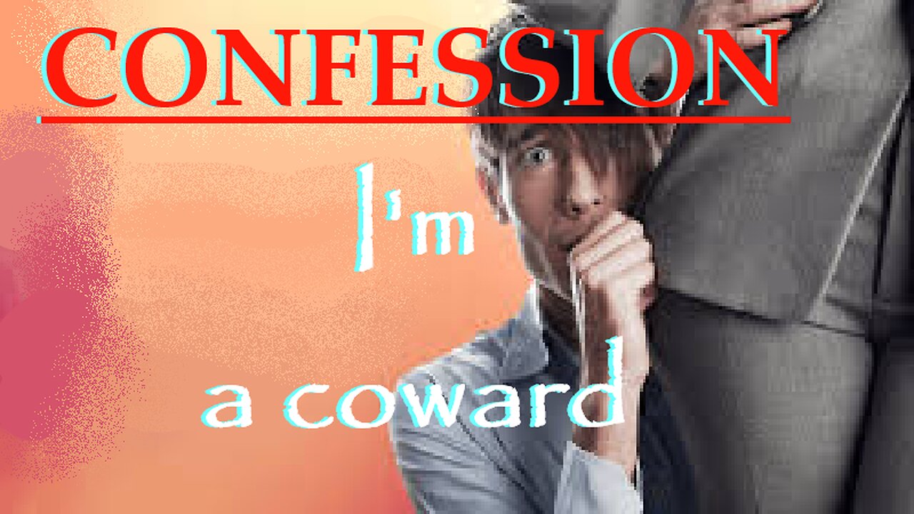 CONFESSION, I'm a coward