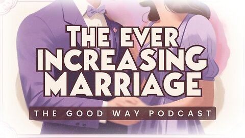 The Ever-Increasing Marriage - The Good Way Podcast