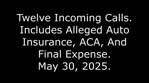 Twelve Incoming Calls: Includes Alleged Auto Insurance, ACA, And Final Expense, May 30, 2025