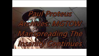 Paul Proteus - MGTOW - Manspreading The insanity continues