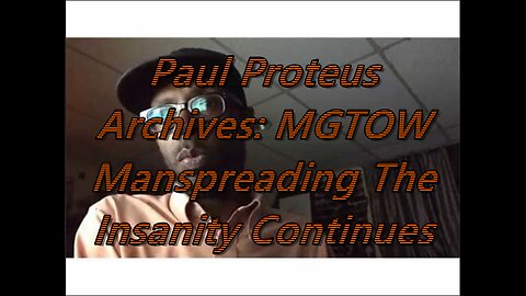 Paul Proteus - MGTOW - Manspreading The insanity continues