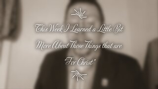 This Week I Learned a Little Bit More About Those Things that are "For Christ"