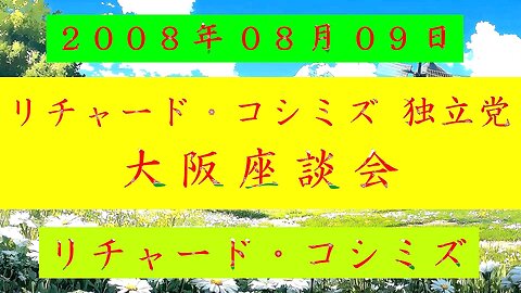 【2008年08月09日 ： 『 「 リチャード・コシミズ 独立党 大阪座談会 」｟ 改良版 ｠』 】