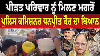 ਪੀ/ੜ/ਤ ਪਰਿਵਾਰ ਨੂੰ ਮਿਲਣ ਮਗਰੋਂ ਪੁਲਿਸ ਕਮਿਸ਼ਨਰ ਧਨਪ੍ਰੀਤ ਕੌਰ ਦਾ ਬਿਆਨ