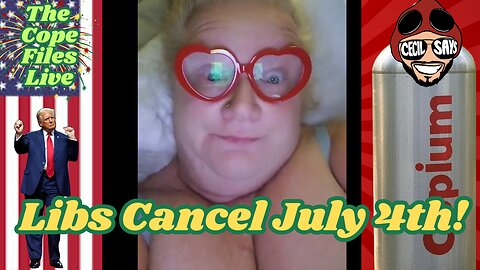Cope Files Live - Libs Cancel July 4th...Lmao