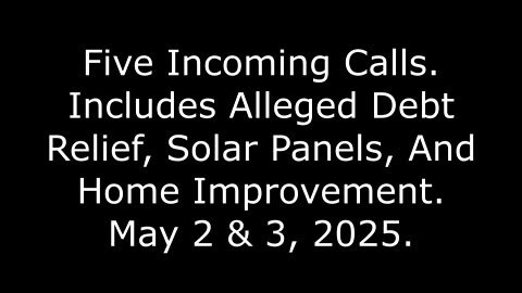 5 Incoming Calls: Includes Alleged Debt Relief, Solar Panels, And Home Improvement, May 2 & 3, 2025