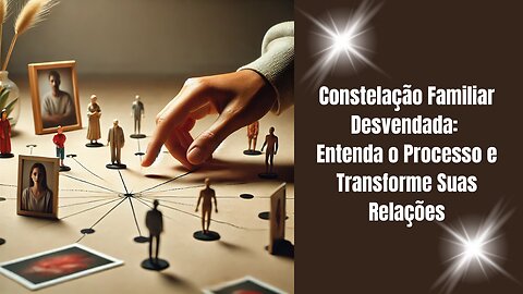 Constelação Familiar Desvendada: Entenda o Processo e Transforme Suas Relações
