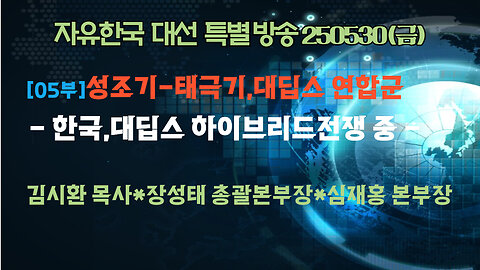 250530(금) ) [대선 특별방송-05부] 성조기-태극기,대딥스 연합군 - 한국,대딥스 하이브리드전쟁 중[자유한국] 대표 김시환 목사*장성태 총괄본부장*심재홍 본부장
