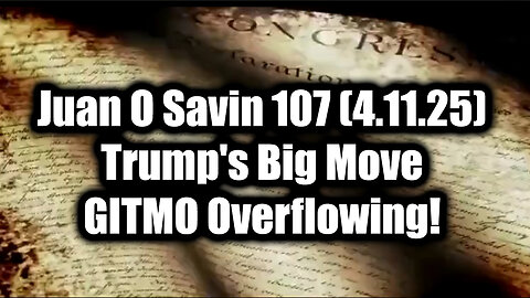 Juan O Savin 107 (Update 4.11.25) - Trump's Big Move > GITMO Overflowing!