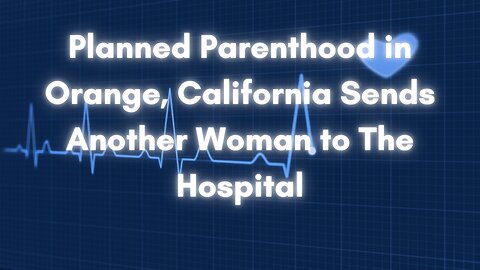 Planned Parenthood in Orange CA, Send Another Woman to Hospital