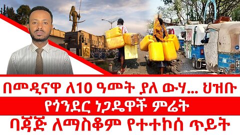 በመዲናዋ ለ10 ዓመት ያለ ውሃ ... ህዝቡ || የጎንደር ነጋዴዋች ምሬት || ባጃጅ ለማስቆም የተተኮሰ ጥይት