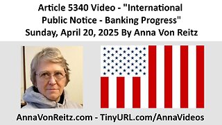 Article 5340 Video - International Public Notice - Banking Progress By Anna Von Reitz