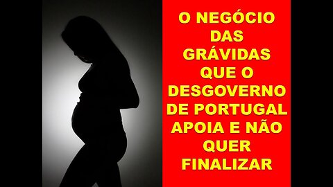 O NEGÓCIO DAS GRÁVIDAS QUE O DESGOVERNO DE PORTUGAL APOIA E NÃO QUER FINALIZAR