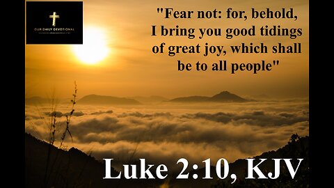 Luke 2:10, KJV "Fear not: for, behold, I bring you good tidings of great joy,"