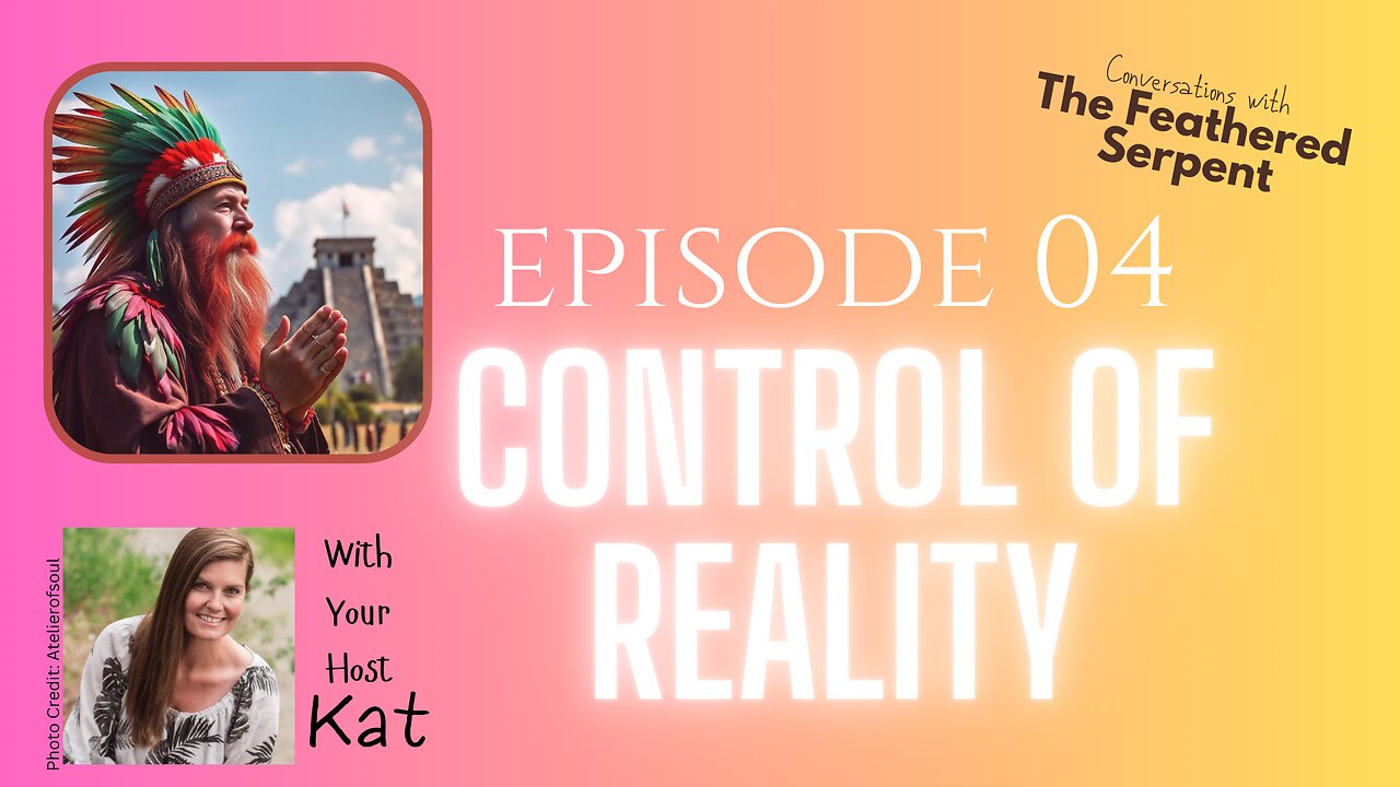 Ep 4. Conversations with The Feathered Serpent ❤️ Control of Reality