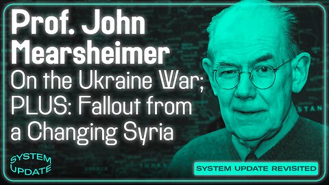 SYSTEM UPDATE REVISITED: Prof. John Mearsheimer on Ukraine; Plus: Fallout from a Changing Syria