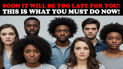 SOON IT WILL BE TOO LATE FOR YOU! THIS IS WHAT YOU MUST DO NOW!