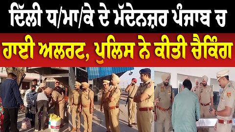 ਦਿੱਲੀ ਧ/ਮਾ/ਕੇ ਦੇ ਮੱਦੇਨਜ਼ਰ ਪੰਜਾਬ ਚ ਹਾਈ ਅਲਰਟ, ਪੁਲਿਸ ਨੇ ਕੀਤੀ ਚੈਕਿੰਗ