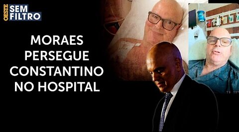 The persecution doesn't stop even at the hospital! Constantino speaks out about Moraes' totalitarian