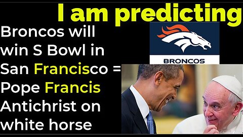 I am predicting: Broncos will win S Bowl in San Francisco = Pope Francis Antichrist on white horse