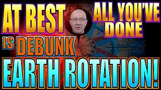 At Best, All YOU’VE Done, Is Debunk The Rotation Of The Earth!