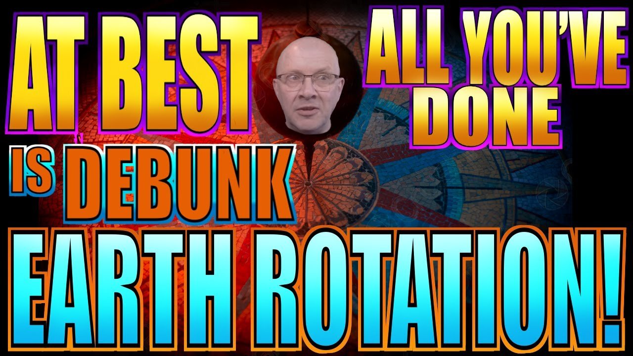At Best, All YOU’VE Done, Is Debunk The Rotation Of The Earth!