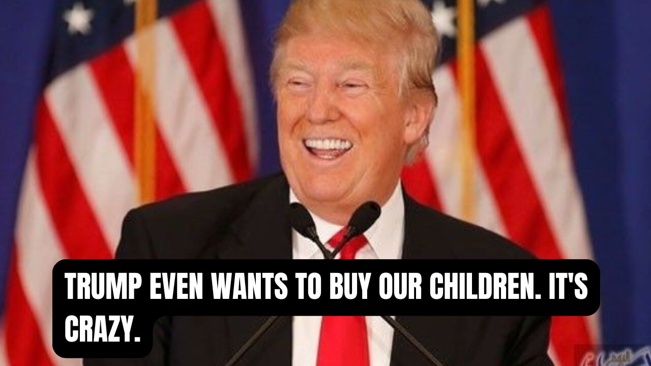 Trump even wants to buy our children. It's crazy.