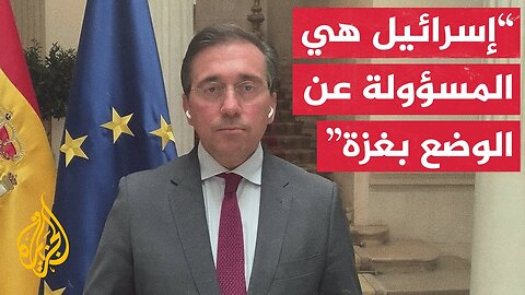 وزير الخارجية الإسباني للجزيرة: إسرائيل تحول دون دخول المساعدات إلى غزة وهذا أمر مخز