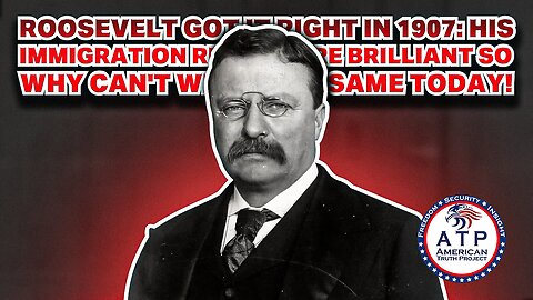 ROOSEVELT GOT IT RIGHT IN 1907: HIS IMMIGRATION RULES WERE BRILLIANT SO WHY CAN'T WE DO THE SAME?