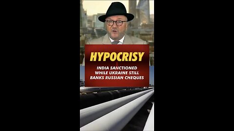 George ~ HYPOCRISY INDIA SANCTIONED WHILE UKRAINE STILL BANKS RUSSIAN CHEQUES