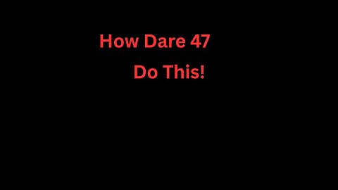 How Dare 47 Do This