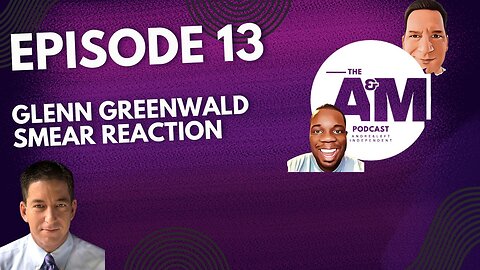GLENN GREENWALD SMEAR REACTION - The A&M Podcast - Episode 13