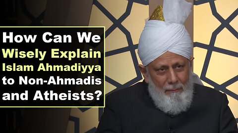 How Can We Wisely Explain Islam Ahmadiyya to Non-Ahmadis and Atheist?