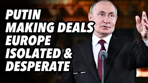 Putin making deals. Europe isolated and desperate