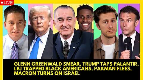 GLENN GREENWALD SMEAR, TRUMP TAPS PALANTIR, LBJ TRAPPED BLACK AMERICANS, PAKMAN FLEES, MACRON TURNS