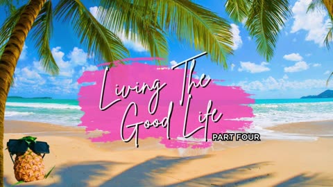 Living The Good Life part 4