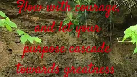 Flow with courage, and let your purpose cascade toward greatness
