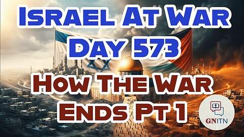 GNITN Special Edition Israel At War Day 573: How The War Ends Pt 1