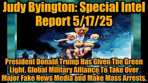 Judy Byington: Special Intel Report 5/17/25: President Donald Trump Has Given The Green Light. Global Military Alliance To Take Over Major Fake News Media and Make Mass Arrests.