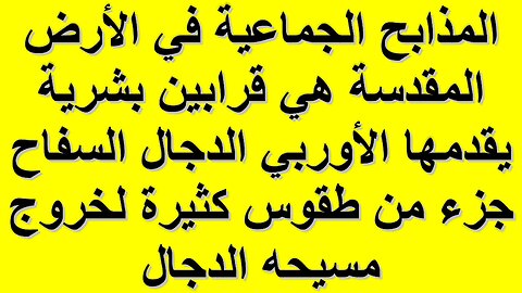 المذابح الجماعية في الأرض المقدسة هي قرابين بشرية يقدمها الأوربي الدجال السفاح جزء من طقوس كثيرة