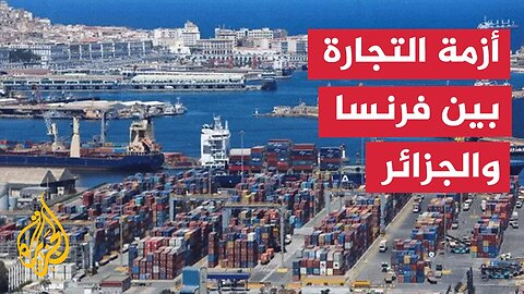 تراجع التبادل التجاري بين فرنسا والجزائر لأدنى مستوى منذ الاستقلال بسبب الأزمة الدبلوماسية