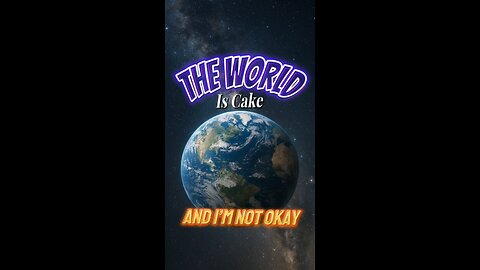 The World Is Cake and I’m Not Okay