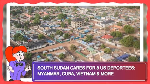 South Sudan Cares for 8 US Deportees: Myanmar, Cuba, Vietnam & More